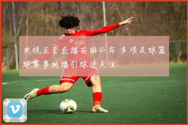 央视五套直播安排公布 多项足球篮球赛事轮播引球迷关注