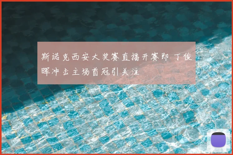 斯诺克西安大奖赛直播开赛即 丁俊晖冲击主场首冠引关注