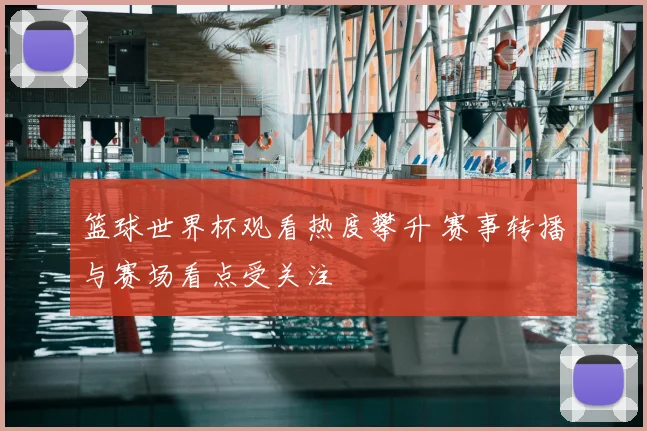 篮球世界杯观看热度攀升 赛事转播与赛场看点受关注