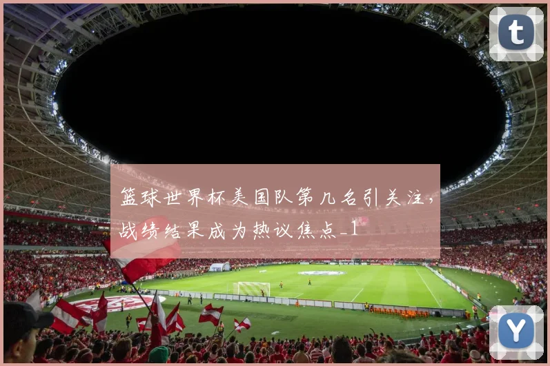 篮球世界杯美国队第几名引关注,战绩结果成为热议焦点_1